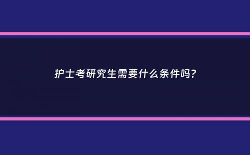 护士考研究生需要什么条件吗？