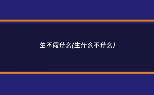 生不同什么(生什么不什么）