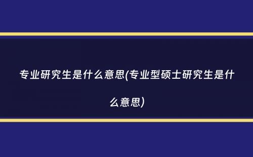 专业研究生是什么意思(专业型硕士研究生是什么意思）