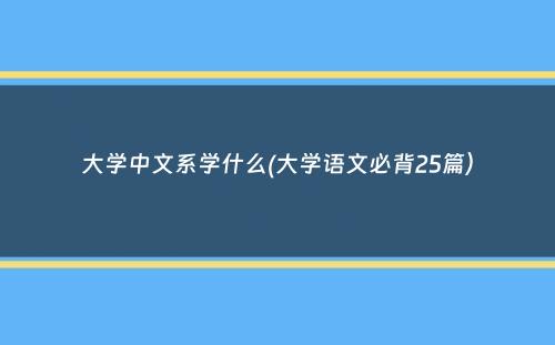 大学中文系学什么(大学语文必背25篇）