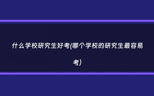 什么学校研究生好考(哪个学校的研究生最容易考）