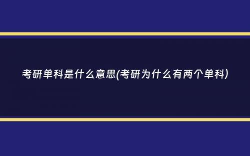 考研单科是什么意思(考研为什么有两个单科）