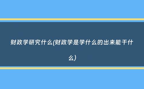 财政学研究什么(财政学是学什么的出来能干什么）