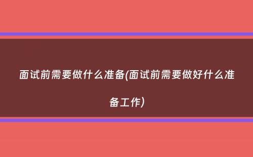 面试前需要做什么准备(面试前需要做好什么准备工作）