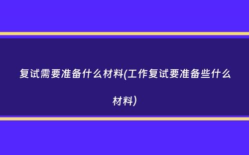 复试需要准备什么材料(工作复试要准备些什么材料）