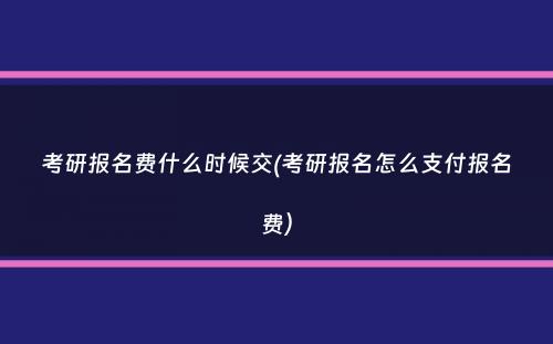 考研报名费什么时候交(考研报名怎么支付报名费）