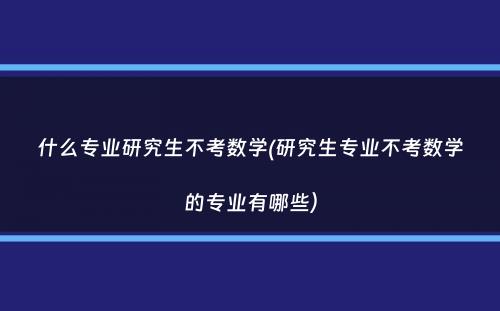 什么专业研究生不考数学(研究生专业不考数学的专业有哪些）