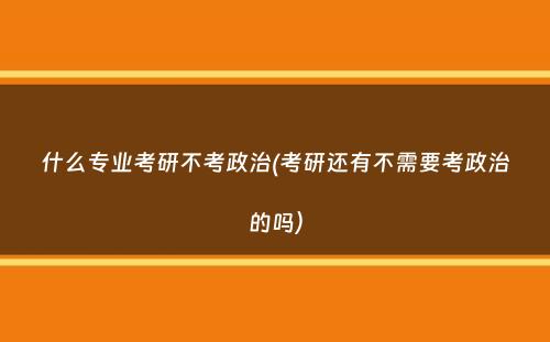 什么专业考研不考政治(考研还有不需要考政治的吗）