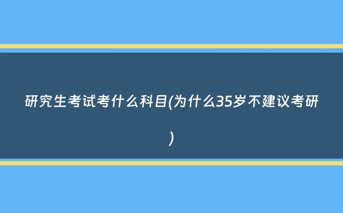 研究生考试考什么科目(为什么35岁不建议考研）