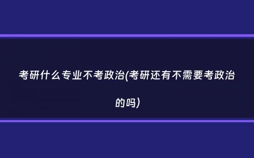 考研什么专业不考政治(考研还有不需要考政治的吗）