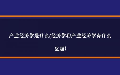 产业经济学是什么(经济学和产业经济学有什么区别）