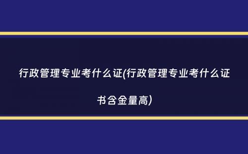 行政管理专业考什么证(行政管理专业考什么证书含金量高）