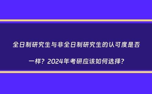 全日制研究生与非全日制研究生的认可度是否一样？2024年考研应该如何选择？