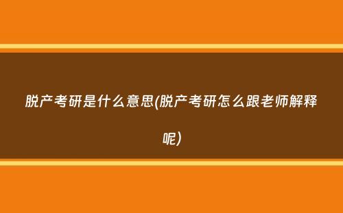 脱产考研是什么意思(脱产考研怎么跟老师解释呢）