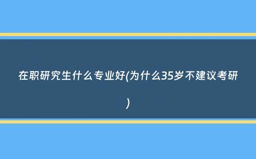 在职研究生什么专业好(为什么35岁不建议考研）