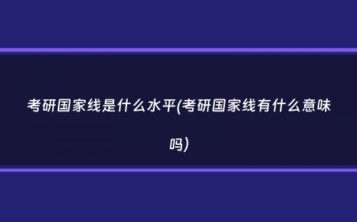 考研国家线是什么水平(考研国家线有什么意味吗）