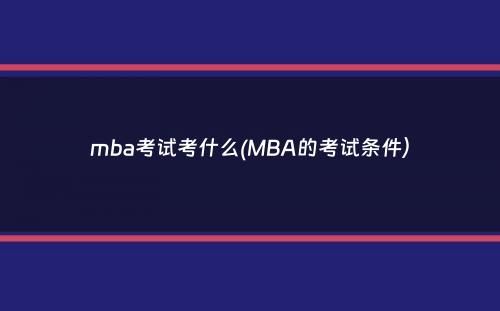 mba考试考什么(MBA的考试条件）