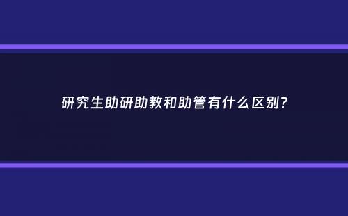 研究生助研助教和助管有什么区别？