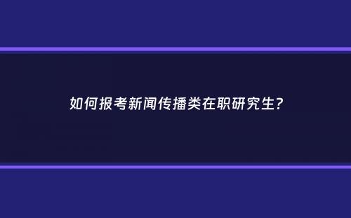 如何报考新闻传播类在职研究生？