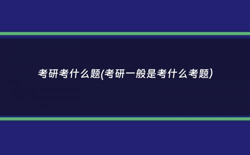 考研考什么题(考研一般是考什么考题）