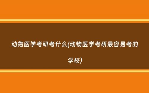 动物医学考研考什么(动物医学考研最容易考的学校）