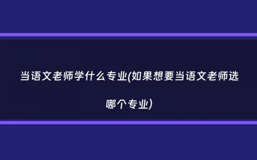 当语文老师学什么专业(如果想要当语文老师选哪个专业）