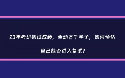 23年考研初试成绩，牵动万千学子，如何预估自己能否进入复试？