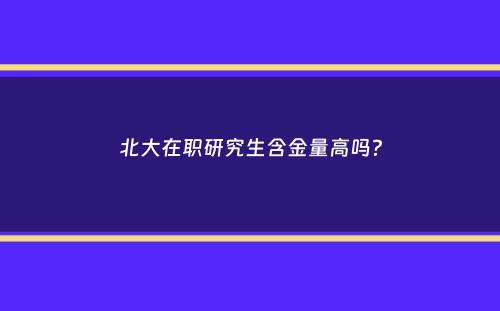 北大在职研究生含金量高吗？