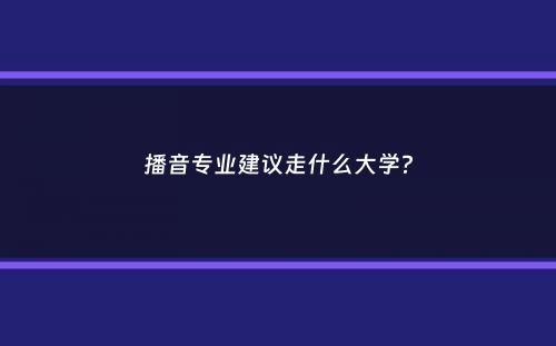 播音专业建议走什么大学？