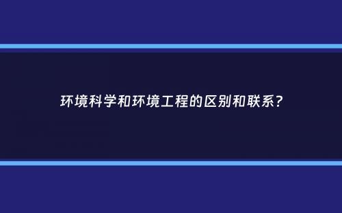 环境科学和环境工程的区别和联系？