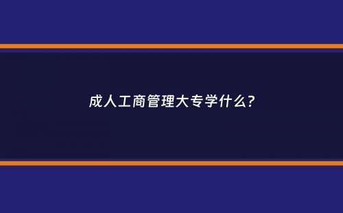 成人工商管理大专学什么？