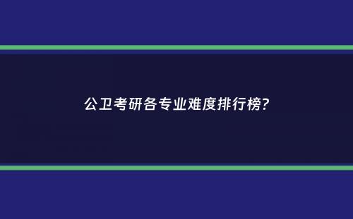 公卫考研各专业难度排行榜？