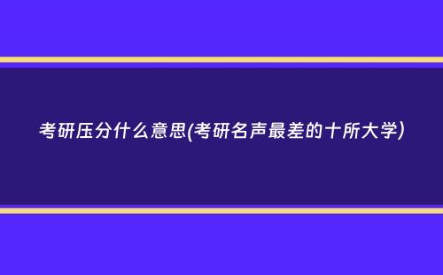 考研压分什么意思(考研名声最差的十所大学）