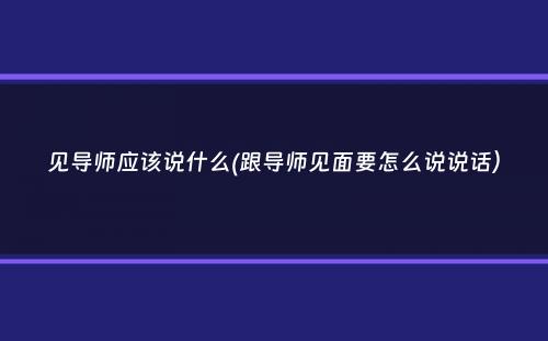 见导师应该说什么(跟导师见面要怎么说说话）