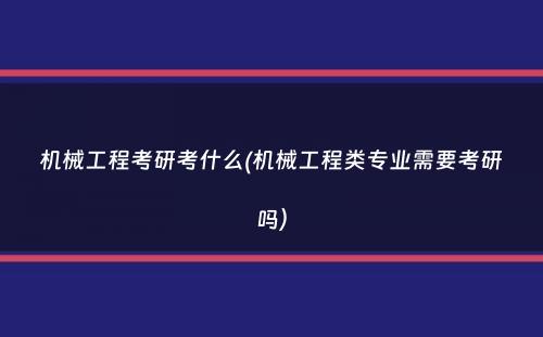 机械工程考研考什么(机械工程类专业需要考研吗）