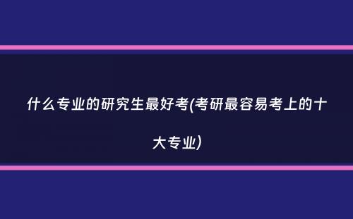 什么专业的研究生最好考(考研最容易考上的十大专业）