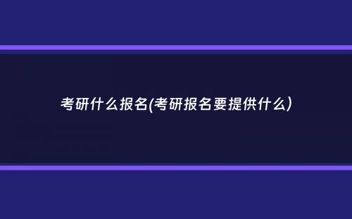 考研什么报名(考研报名要提供什么）