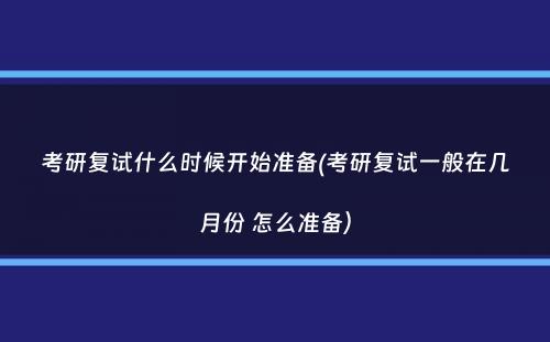 考研复试什么时候开始准备(考研复试一般在几月份 怎么准备）