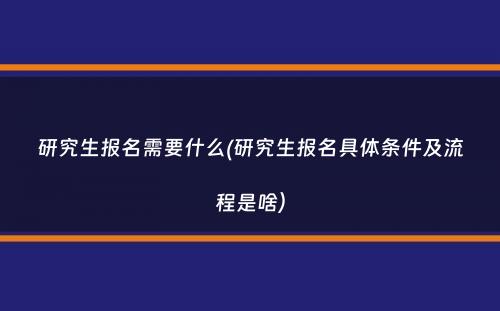 研究生报名需要什么(研究生报名具体条件及流程是啥）