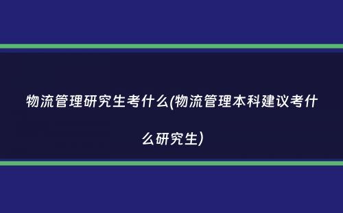 物流管理研究生考什么(物流管理本科建议考什么研究生）