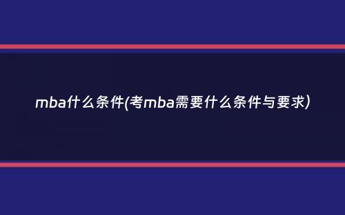 mba什么条件(考mba需要什么条件与要求）