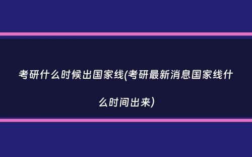 考研什么时候出国家线(考研最新消息国家线什么时间出来）