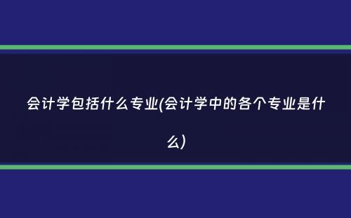 会计学包括什么专业(会计学中的各个专业是什么）