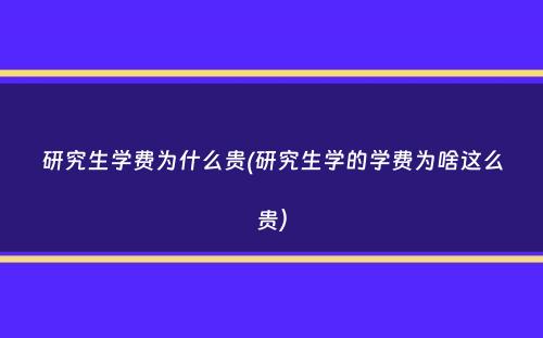 研究生学费为什么贵(研究生学的学费为啥这么贵）