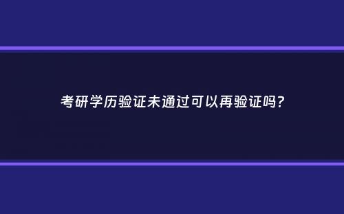 考研学历验证未通过可以再验证吗？