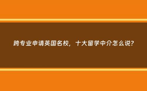 跨专业申请英国名校，十大留学中介怎么说？