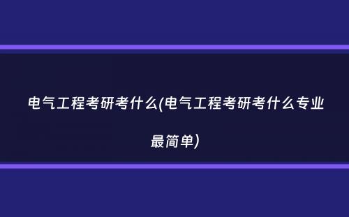 电气工程考研考什么(电气工程考研考什么专业最简单）