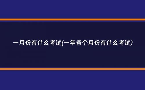 一月份有什么考试(一年各个月份有什么考试）