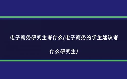 电子商务研究生考什么(电子商务的学生建议考什么研究生）