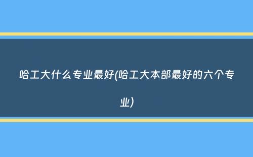 哈工大什么专业最好(哈工大本部最好的六个专业）